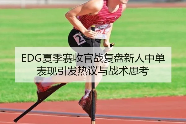 EDG夏季赛收官战复盘新人中单表现引发热议与战术思考